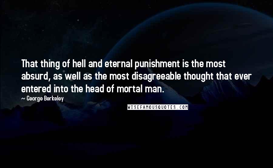 George Berkeley Quotes: That thing of hell and eternal punishment is the most absurd, as well as the most disagreeable thought that ever entered into the head of mortal man.