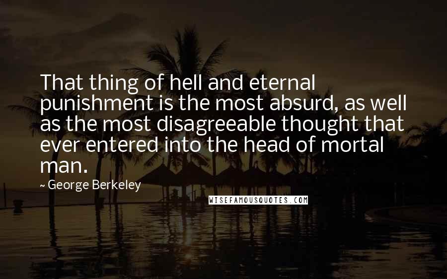 George Berkeley Quotes: That thing of hell and eternal punishment is the most absurd, as well as the most disagreeable thought that ever entered into the head of mortal man.