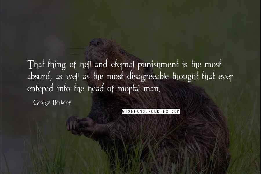 George Berkeley Quotes: That thing of hell and eternal punishment is the most absurd, as well as the most disagreeable thought that ever entered into the head of mortal man.