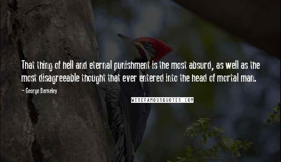 George Berkeley Quotes: That thing of hell and eternal punishment is the most absurd, as well as the most disagreeable thought that ever entered into the head of mortal man.