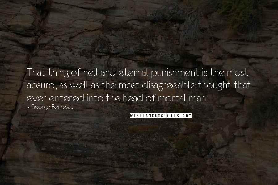 George Berkeley Quotes: That thing of hell and eternal punishment is the most absurd, as well as the most disagreeable thought that ever entered into the head of mortal man.