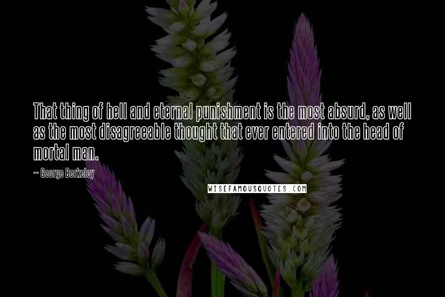 George Berkeley Quotes: That thing of hell and eternal punishment is the most absurd, as well as the most disagreeable thought that ever entered into the head of mortal man.