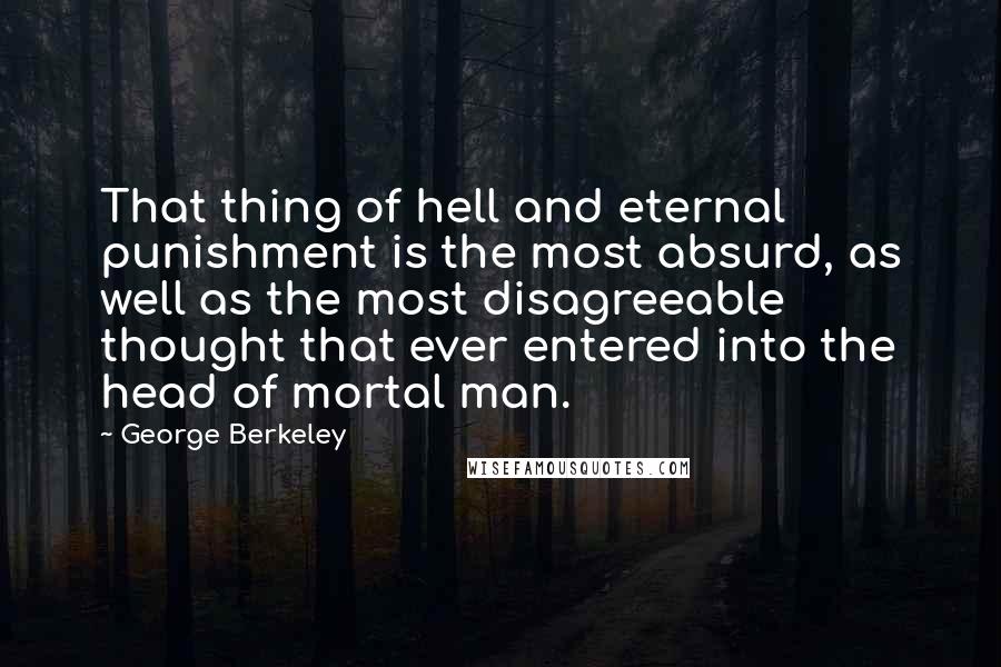 George Berkeley Quotes: That thing of hell and eternal punishment is the most absurd, as well as the most disagreeable thought that ever entered into the head of mortal man.