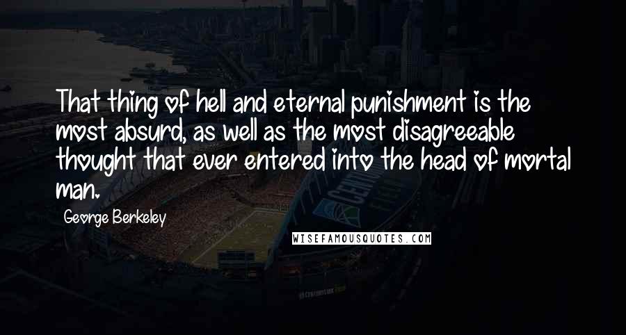 George Berkeley Quotes: That thing of hell and eternal punishment is the most absurd, as well as the most disagreeable thought that ever entered into the head of mortal man.