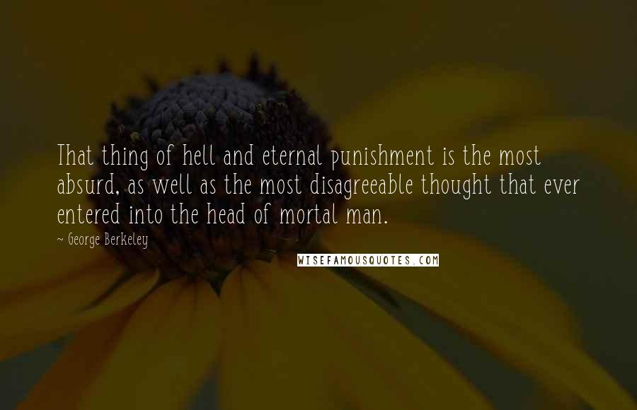 George Berkeley Quotes: That thing of hell and eternal punishment is the most absurd, as well as the most disagreeable thought that ever entered into the head of mortal man.