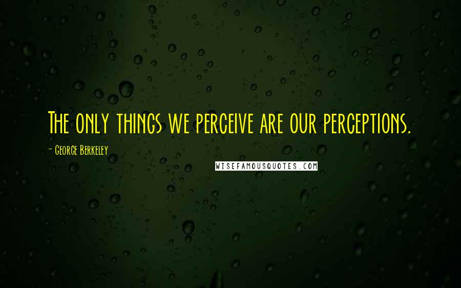 George Berkeley Quotes: The only things we perceive are our perceptions.