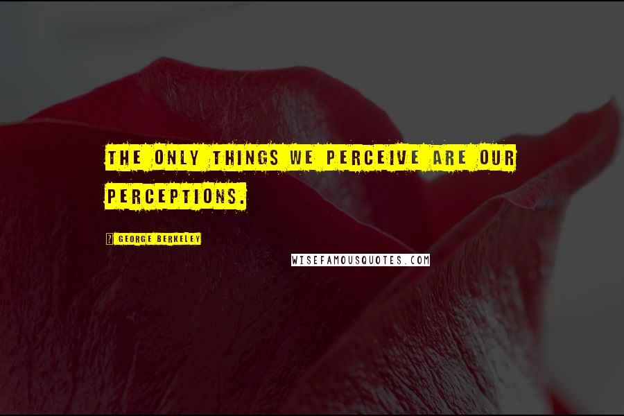 George Berkeley Quotes: The only things we perceive are our perceptions.