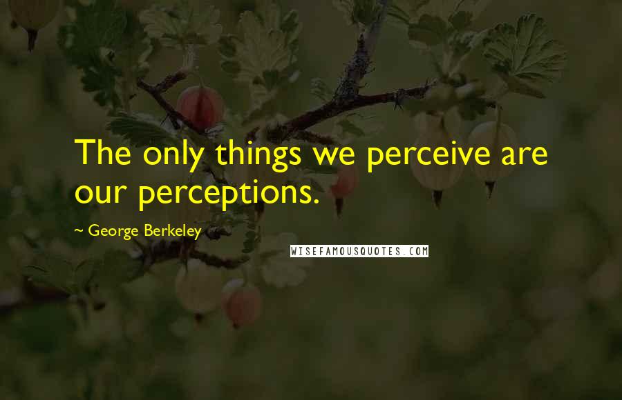 George Berkeley Quotes: The only things we perceive are our perceptions.