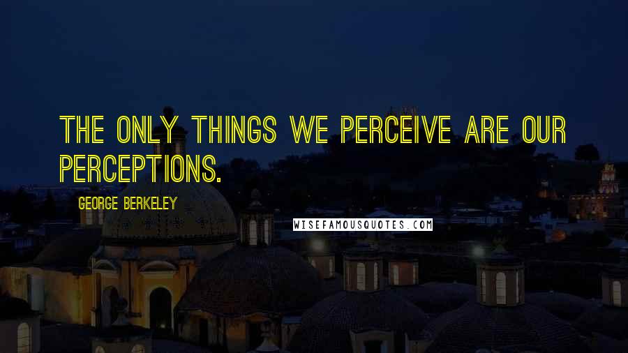 George Berkeley Quotes: The only things we perceive are our perceptions.