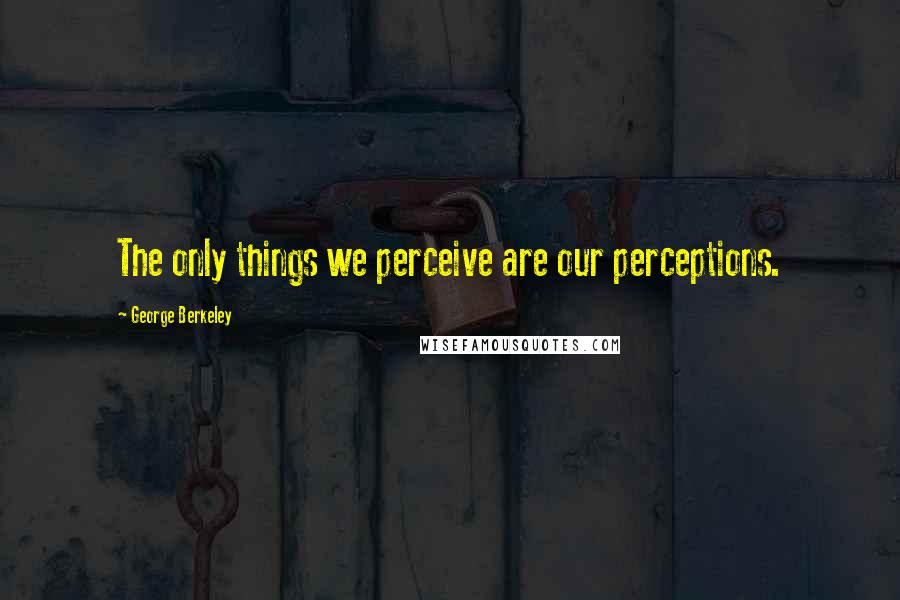 George Berkeley Quotes: The only things we perceive are our perceptions.