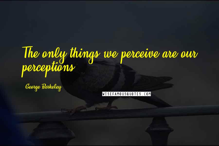 George Berkeley Quotes: The only things we perceive are our perceptions.