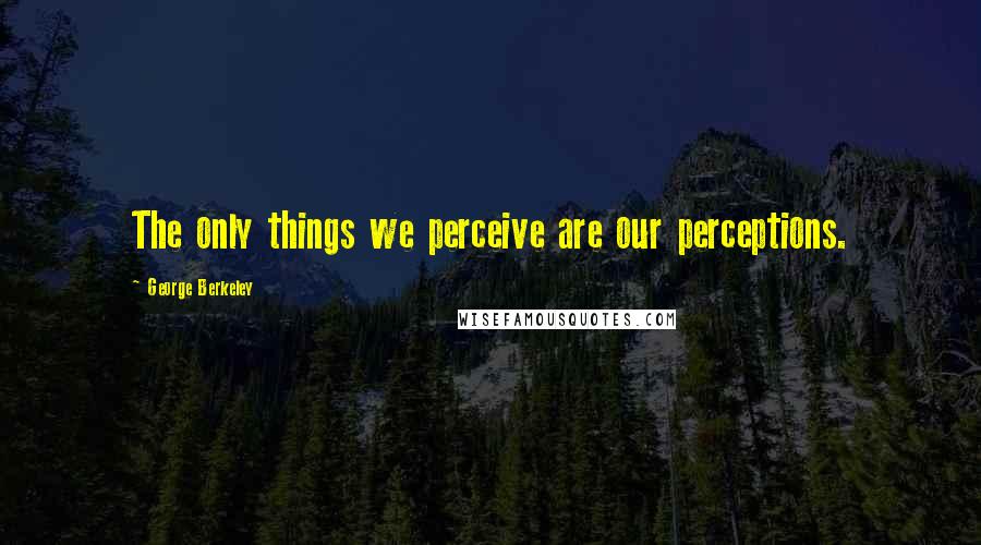 George Berkeley Quotes: The only things we perceive are our perceptions.