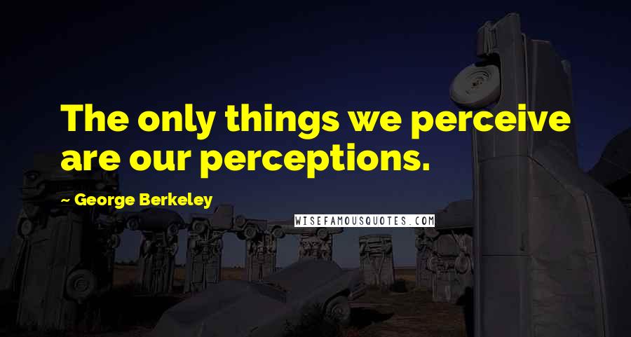 George Berkeley Quotes: The only things we perceive are our perceptions.