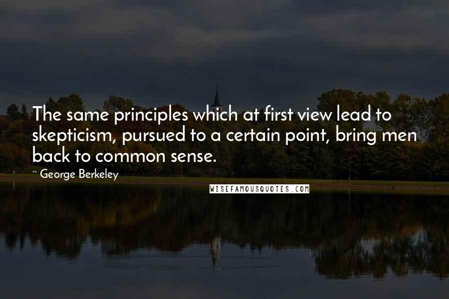 George Berkeley Quotes: The same principles which at first view lead to skepticism, pursued to a certain point, bring men back to common sense.