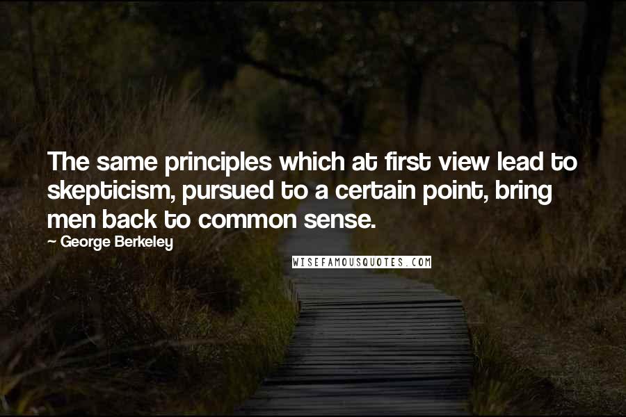 George Berkeley Quotes: The same principles which at first view lead to skepticism, pursued to a certain point, bring men back to common sense.
