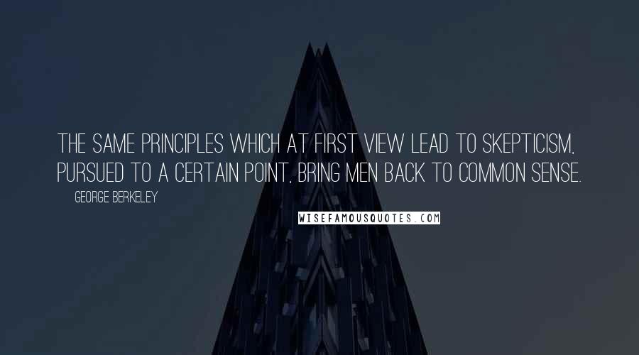 George Berkeley Quotes: The same principles which at first view lead to skepticism, pursued to a certain point, bring men back to common sense.