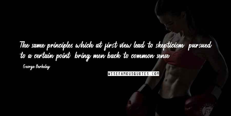 George Berkeley Quotes: The same principles which at first view lead to skepticism, pursued to a certain point, bring men back to common sense.