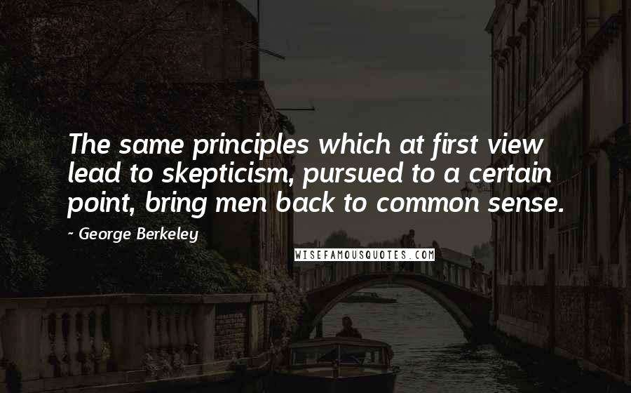 George Berkeley Quotes: The same principles which at first view lead to skepticism, pursued to a certain point, bring men back to common sense.