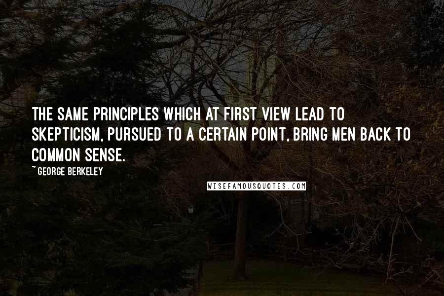 George Berkeley Quotes: The same principles which at first view lead to skepticism, pursued to a certain point, bring men back to common sense.