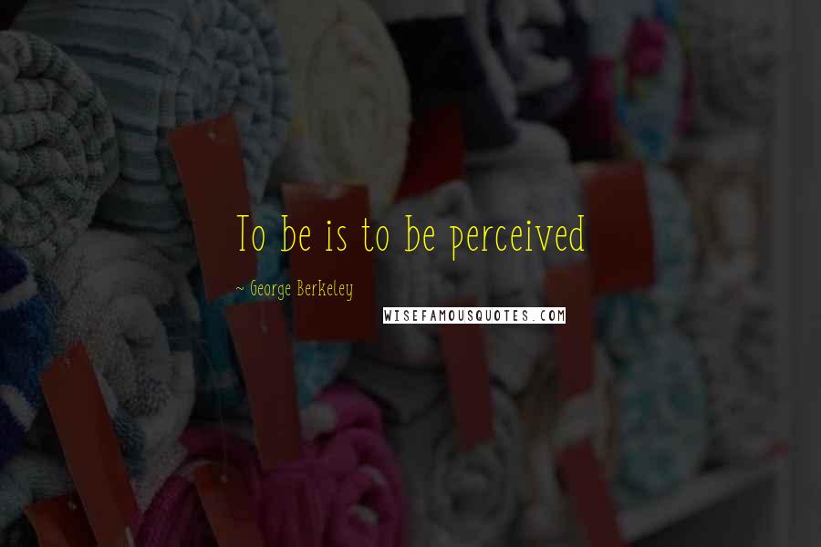 George Berkeley Quotes: To be is to be perceived