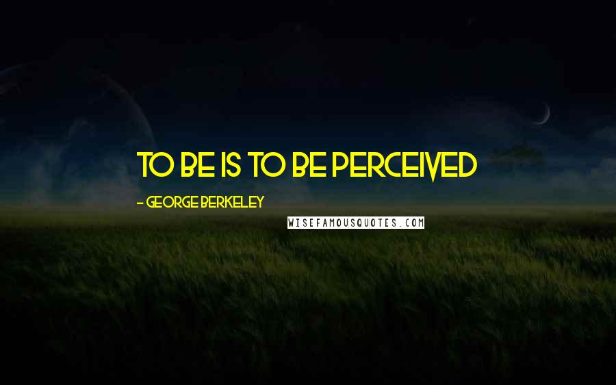 George Berkeley Quotes: To be is to be perceived