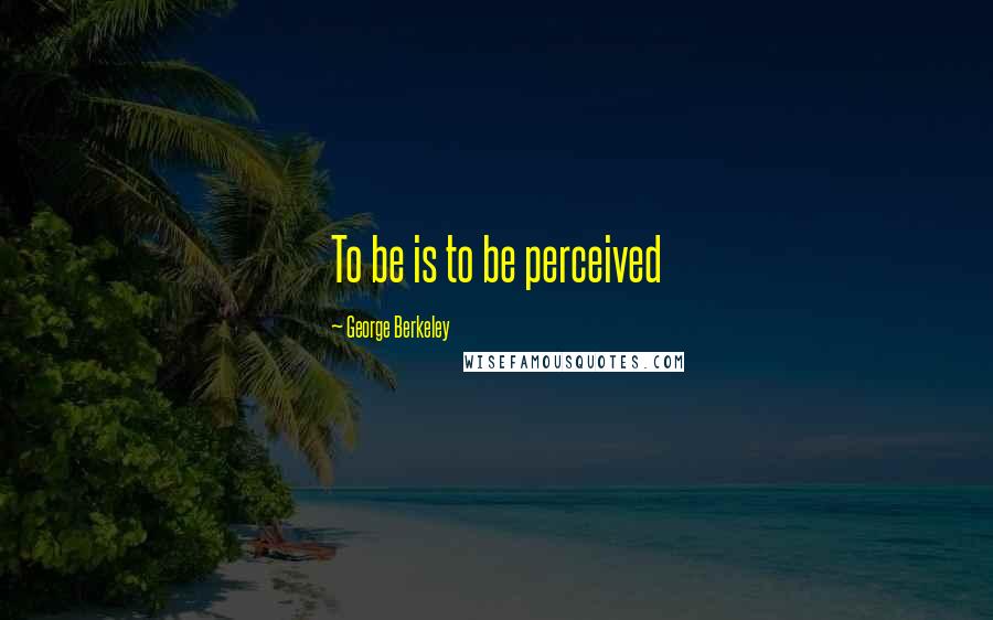 George Berkeley Quotes: To be is to be perceived