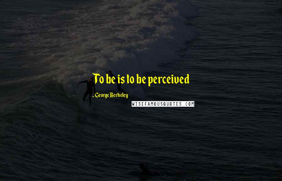 George Berkeley Quotes: To be is to be perceived