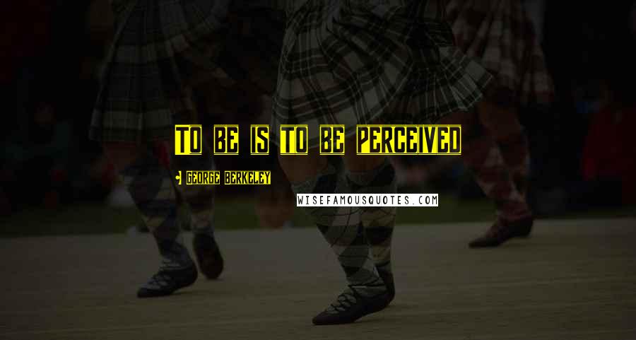 George Berkeley Quotes: To be is to be perceived