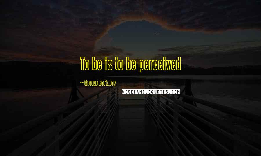 George Berkeley Quotes: To be is to be perceived