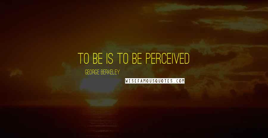 George Berkeley Quotes: To be is to be perceived