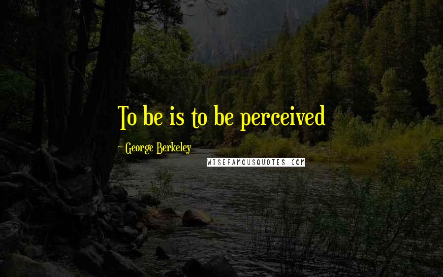 George Berkeley Quotes: To be is to be perceived