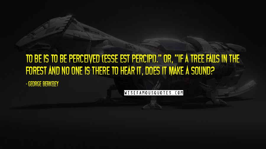 George Berkeley Quotes: To be is to be perceived (Esse est percipi)." Or, "If a tree falls in the forest and no one is there to hear it, does it make a sound?