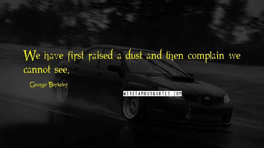 George Berkeley Quotes: We have first raised a dust and then complain we cannot see.