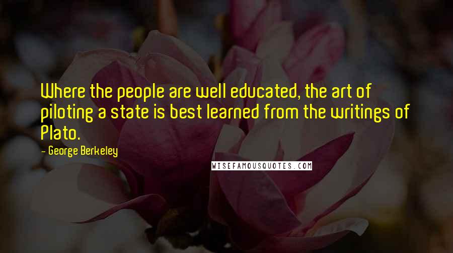 George Berkeley Quotes: Where the people are well educated, the art of piloting a state is best learned from the writings of Plato.