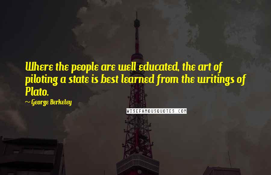 George Berkeley Quotes: Where the people are well educated, the art of piloting a state is best learned from the writings of Plato.