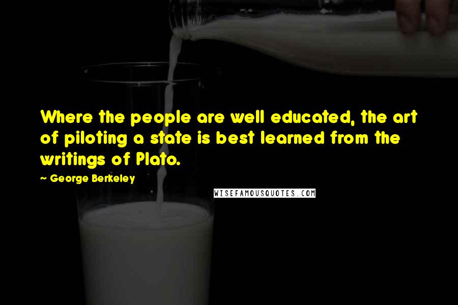 George Berkeley Quotes: Where the people are well educated, the art of piloting a state is best learned from the writings of Plato.