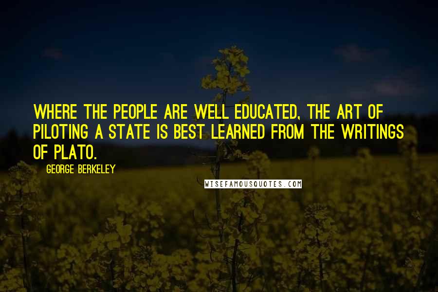 George Berkeley Quotes: Where the people are well educated, the art of piloting a state is best learned from the writings of Plato.