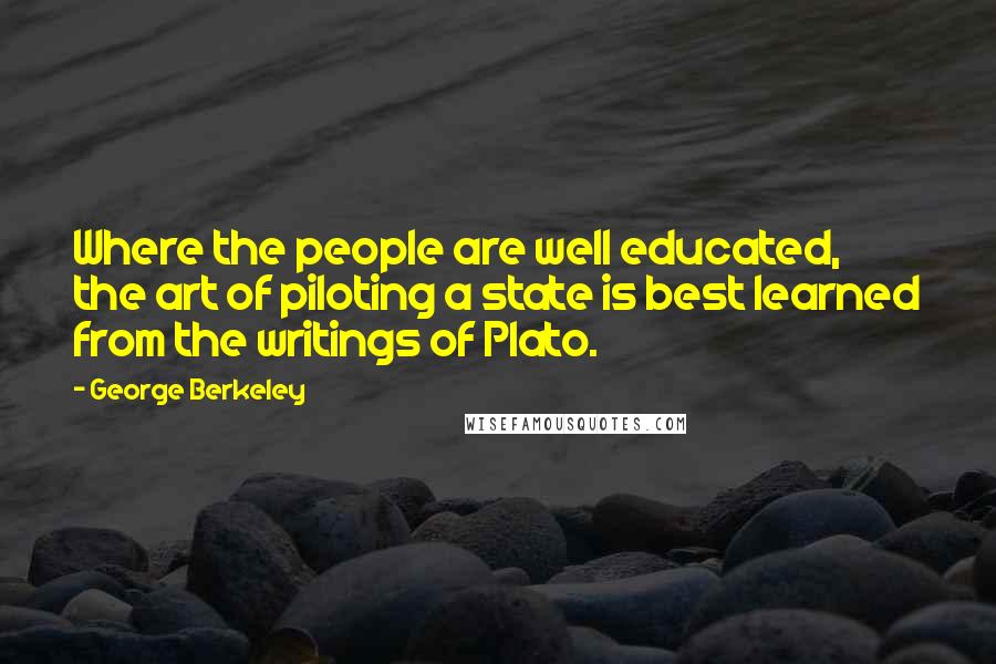 George Berkeley Quotes: Where the people are well educated, the art of piloting a state is best learned from the writings of Plato.