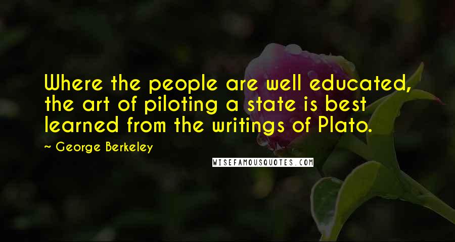 George Berkeley Quotes: Where the people are well educated, the art of piloting a state is best learned from the writings of Plato.