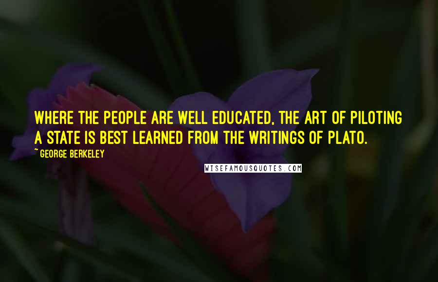 George Berkeley Quotes: Where the people are well educated, the art of piloting a state is best learned from the writings of Plato.