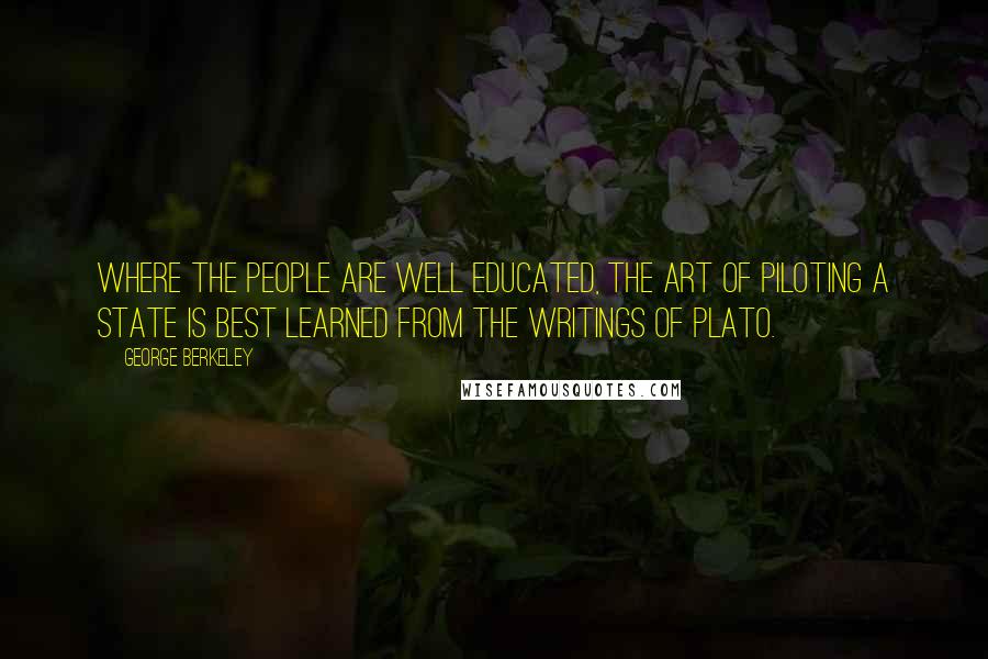 George Berkeley Quotes: Where the people are well educated, the art of piloting a state is best learned from the writings of Plato.