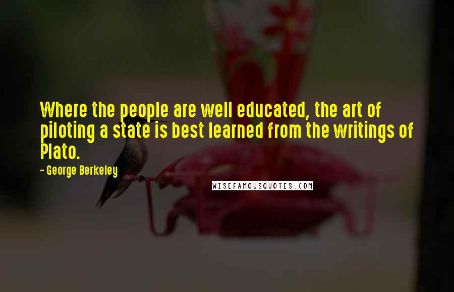 George Berkeley Quotes: Where the people are well educated, the art of piloting a state is best learned from the writings of Plato.