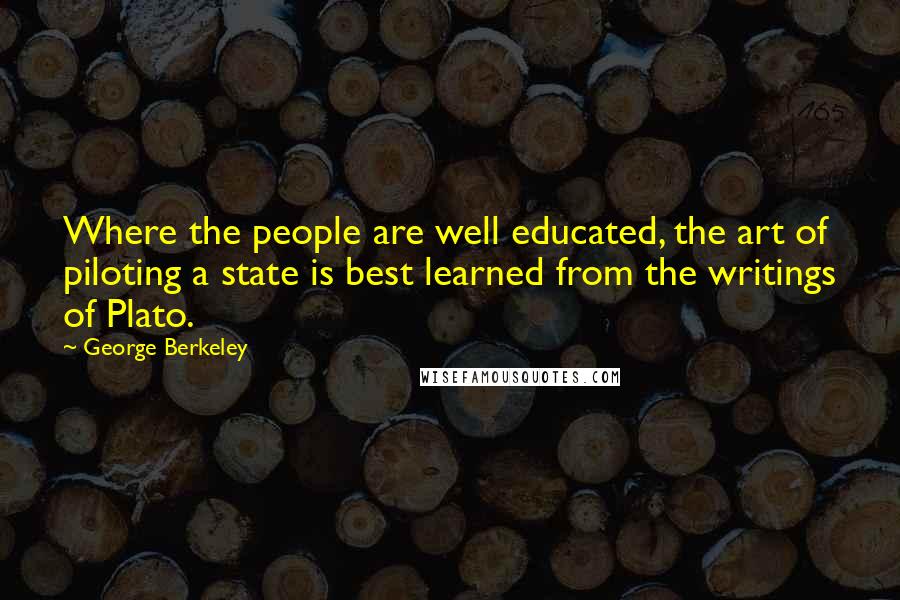 George Berkeley Quotes: Where the people are well educated, the art of piloting a state is best learned from the writings of Plato.