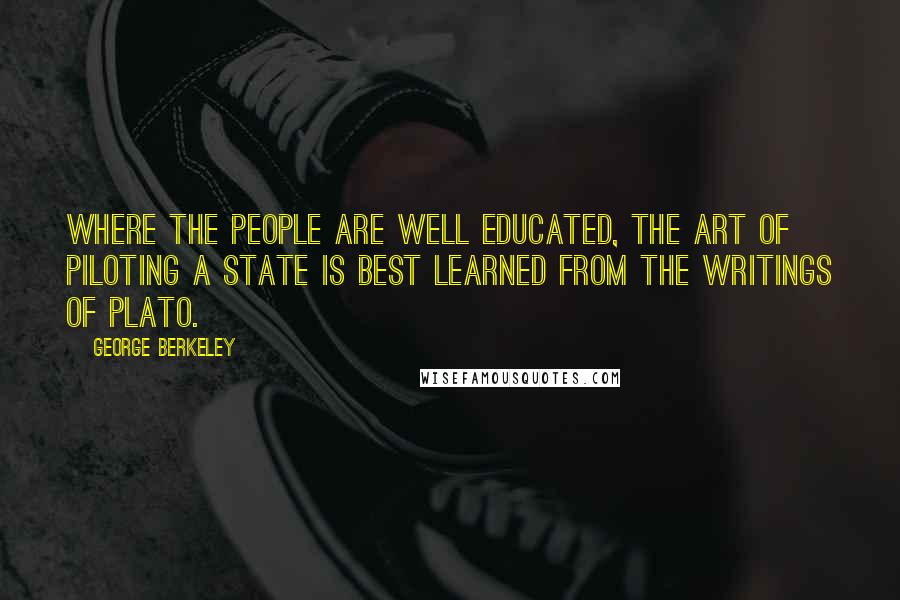 George Berkeley Quotes: Where the people are well educated, the art of piloting a state is best learned from the writings of Plato.