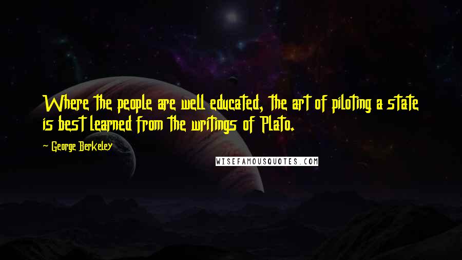 George Berkeley Quotes: Where the people are well educated, the art of piloting a state is best learned from the writings of Plato.