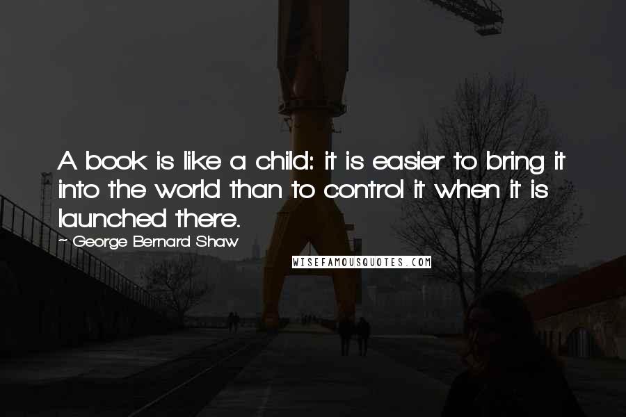 George Bernard Shaw Quotes: A book is like a child: it is easier to bring it into the world than to control it when it is launched there.
