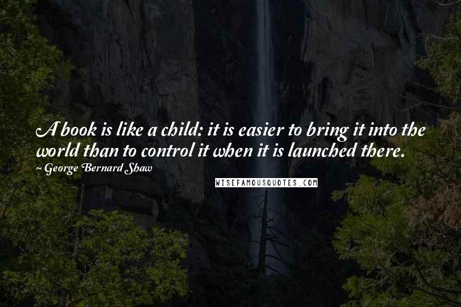 George Bernard Shaw Quotes: A book is like a child: it is easier to bring it into the world than to control it when it is launched there.