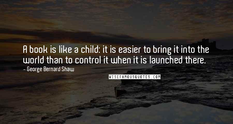 George Bernard Shaw Quotes: A book is like a child: it is easier to bring it into the world than to control it when it is launched there.