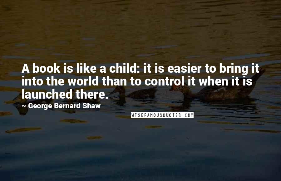 George Bernard Shaw Quotes: A book is like a child: it is easier to bring it into the world than to control it when it is launched there.