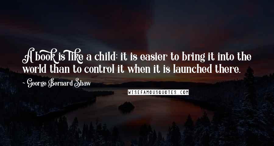 George Bernard Shaw Quotes: A book is like a child: it is easier to bring it into the world than to control it when it is launched there.